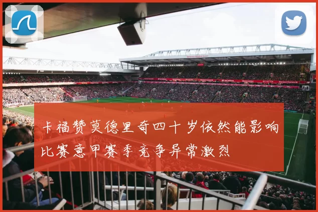 卡福赞莫德里奇四十岁依然能影响比赛意甲赛季竞争异常激烈