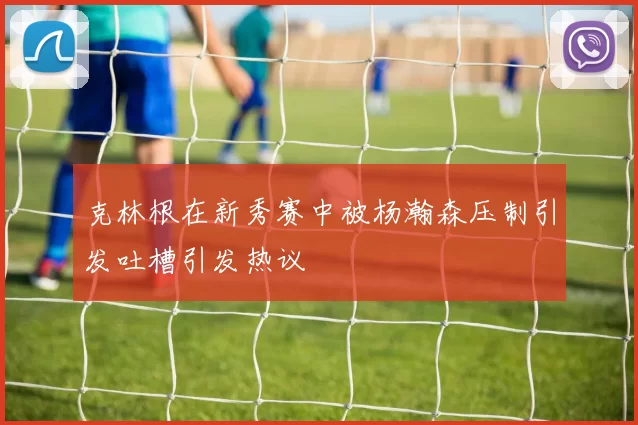 克林根在新秀赛中被杨瀚森压制引发吐槽引发热议