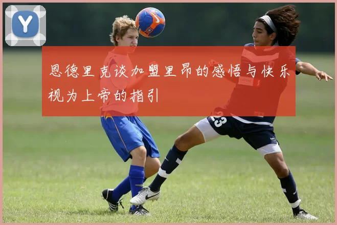 恩德里克谈加盟里昂的感悟与快乐视为上帝的指引