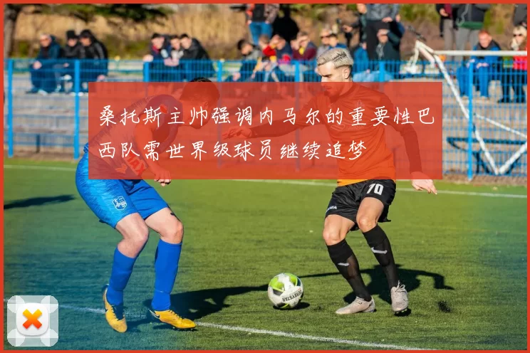 桑托斯主帅强调内马尔的重要性巴西队需世界级球员继续追梦