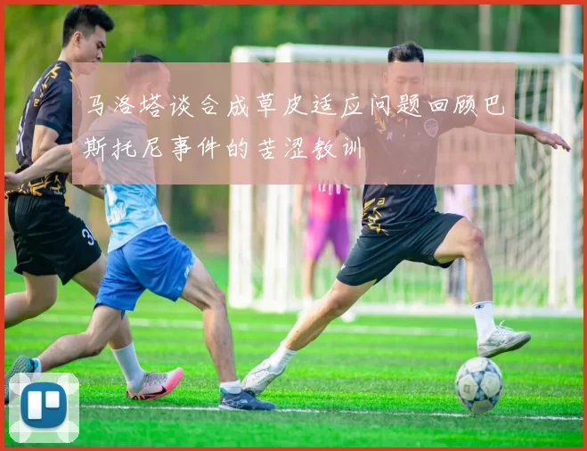 马洛塔谈合成草皮适应问题回顾巴斯托尼事件的苦涩教训