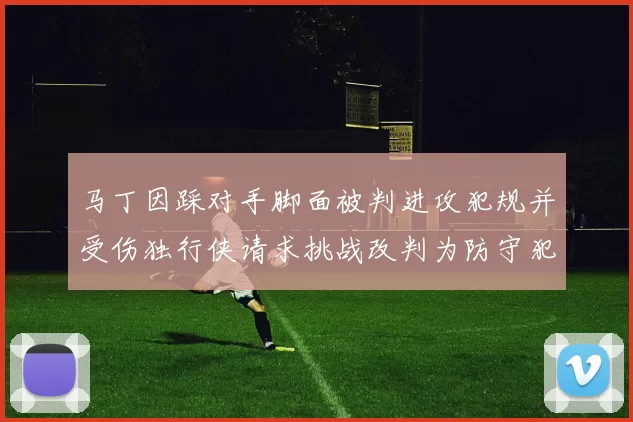 马丁因踩对手脚面被判进攻犯规并受伤独行侠请求挑战改判为防守犯规