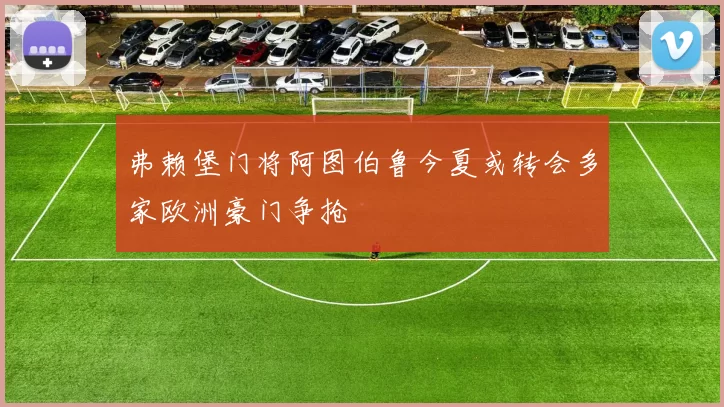 弗赖堡门将阿图伯鲁今夏或转会多家欧洲豪门争抢