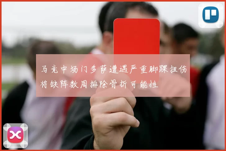 马竞中场门多萨遭遇严重脚踝扭伤将缺阵数周排除骨折可能性
