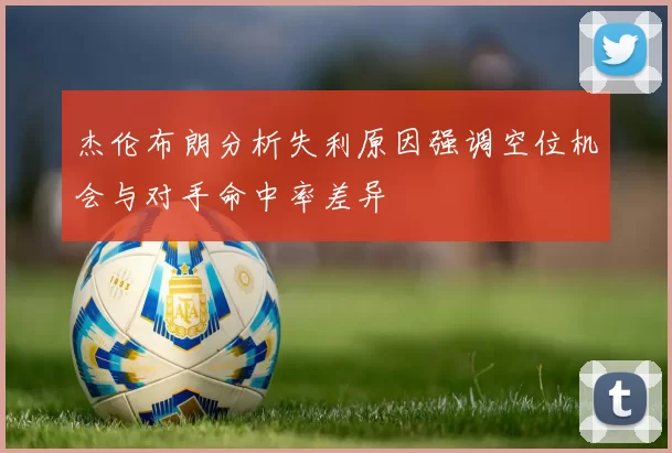 杰伦布朗分析失利原因强调空位机会与对手命中率差异