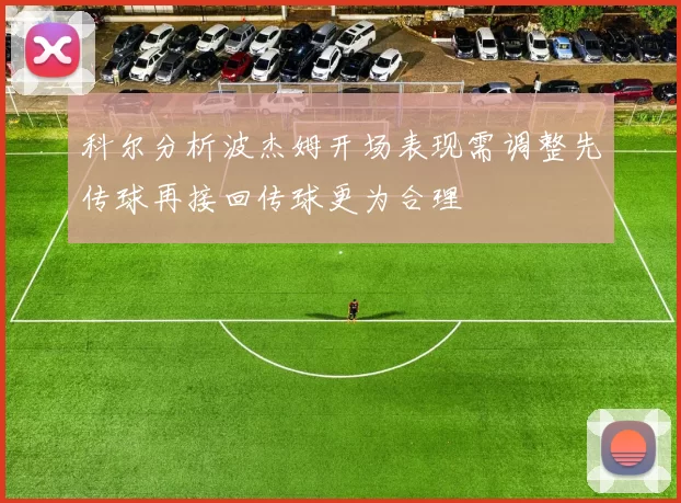 科尔分析波杰姆开场表现需调整先传球再接回传球更为合理
