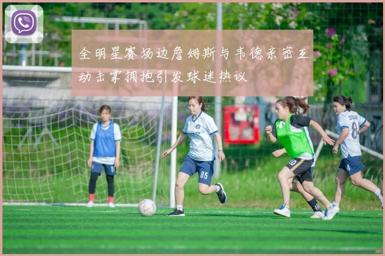 全明星赛场边詹姆斯与韦德亲密互动击掌拥抱引发球迷热议