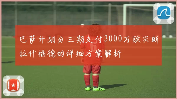 巴萨计划分三期支付3000万欧买断拉什福德的详细方案解析