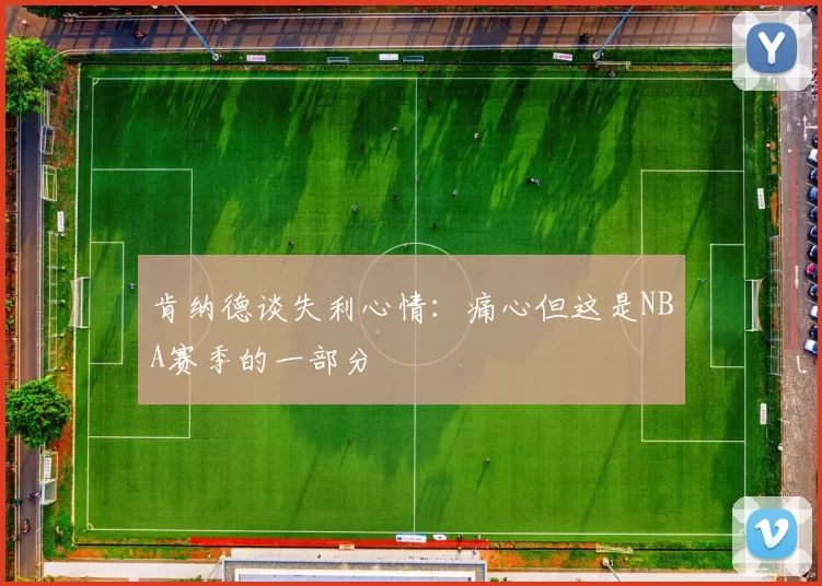 肯纳德谈失利心情：痛心但这是NBA赛季的一部分