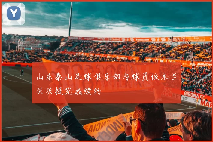 山东泰山足球俱乐部与球员依木兰买买提完成续约