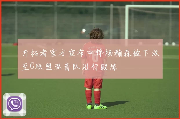 开拓者官方宣布中锋杨瀚森被下放至G联盟混音队进行锻炼