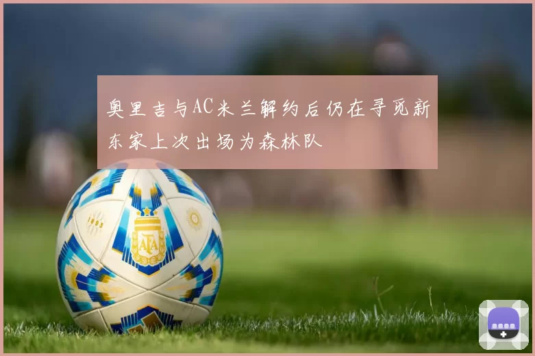 奥里吉与AC米兰解约后仍在寻觅新东家上次出场为森林队