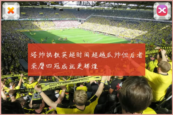 塔帅执教英超时间超越瓜帅但后者荣膺四冠成就更辉煌
