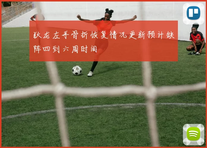 狄龙左手骨折恢复情况更新预计缺阵四到六周时间