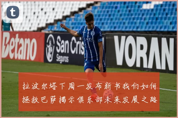 拉波尔塔下周一发布新书我们如何拯救巴萨揭示俱乐部未来发展之路