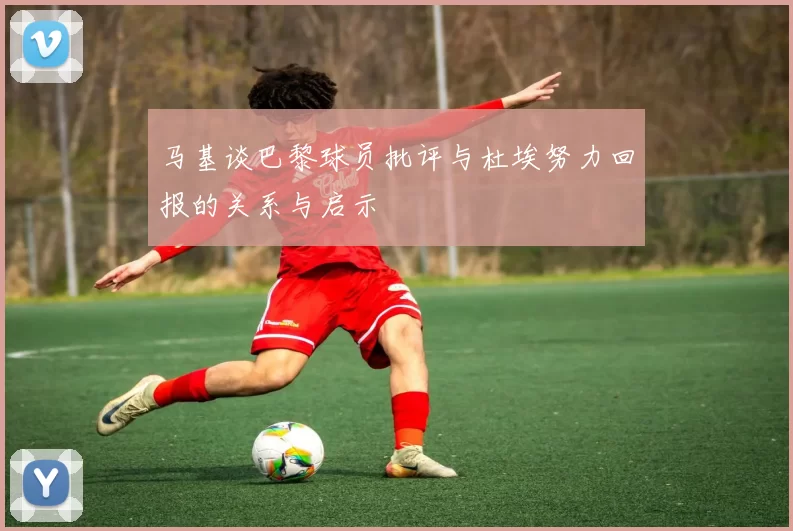 马基谈巴黎球员批评与杜埃努力回报的关系与启示