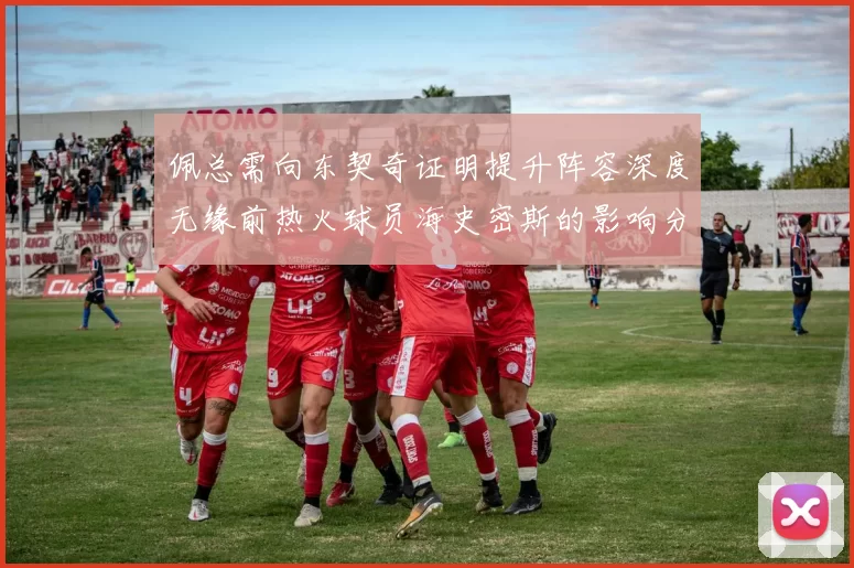 佩总需向东契奇证明提升阵容深度无缘前热火球员海史密斯的影响分析