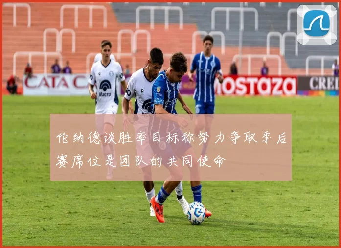 伦纳德谈胜率目标称努力争取季后赛席位是团队的共同使命