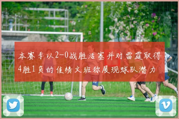 本赛季以2-0战胜活塞并对雷霆取得4胜1负的佳绩文班称展现球队潜力