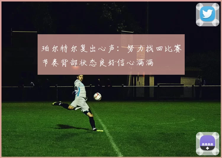 珀尔特尔复出心声：努力找回比赛节奏背部状态良好信心满满