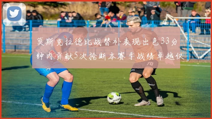 莫斯克拉德比战替补表现出色33分钟内贡献5次抢断本赛季战绩卓越仅1负