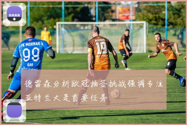 德雷森分析欧冠抽签挑战强调专注亚特兰大是首要任务