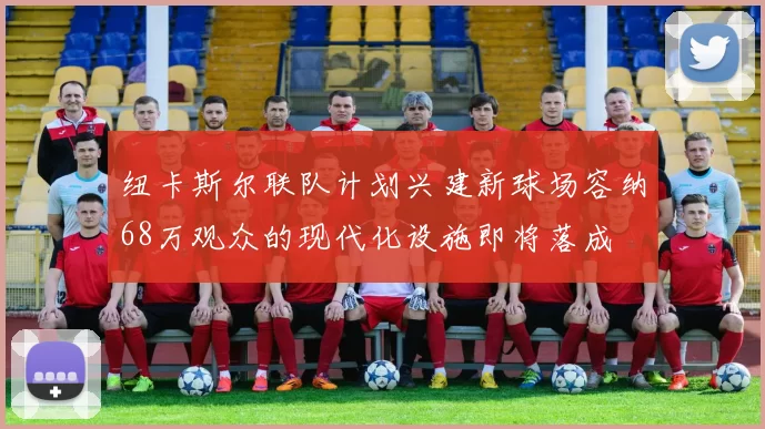 纽卡斯尔联队计划兴建新球场容纳68万观众的现代化设施即将落成