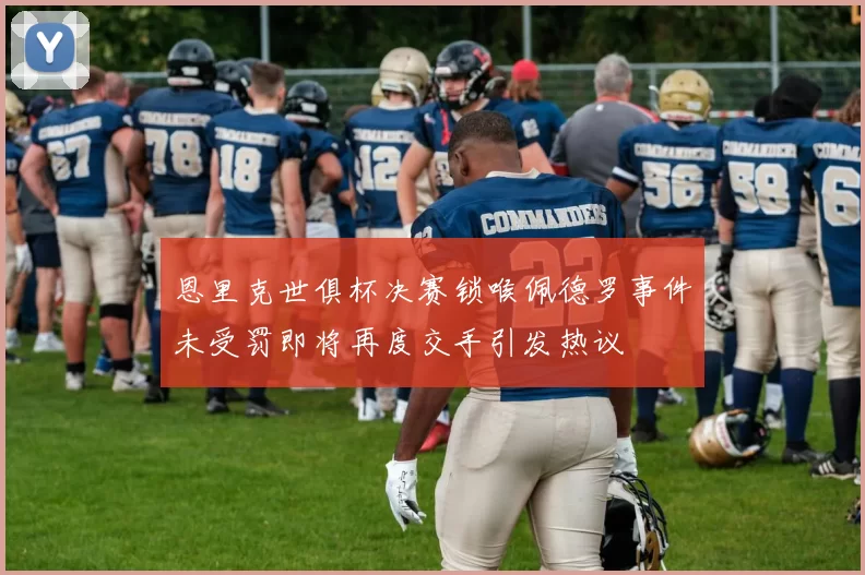 恩里克世俱杯决赛锁喉佩德罗事件未受罚即将再度交手引发热议