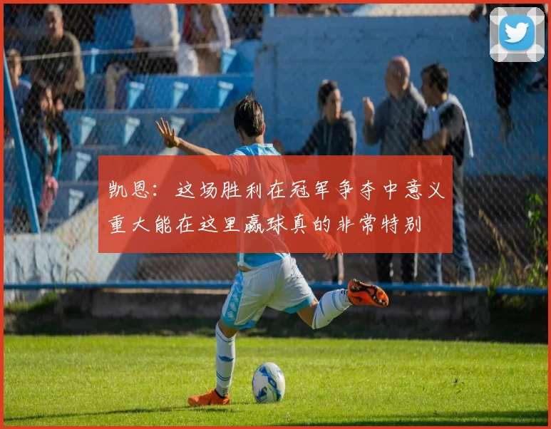 凯恩：这场胜利在冠军争夺中意义重大能在这里赢球真的非常特别
