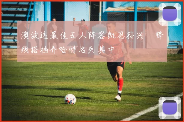 澳波选最佳五人阵容凯恩孙兴慜锋线搭档乔哈特名列其中