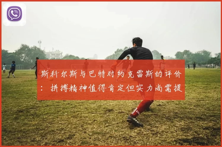 斯科尔斯与巴特对约克雷斯的评价：拼搏精神值得肯定但实力尚需提升