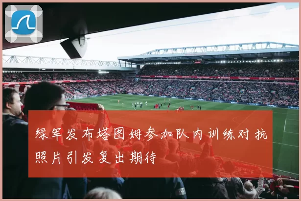 绿军发布塔图姆参加队内训练对抗照片引发复出期待
