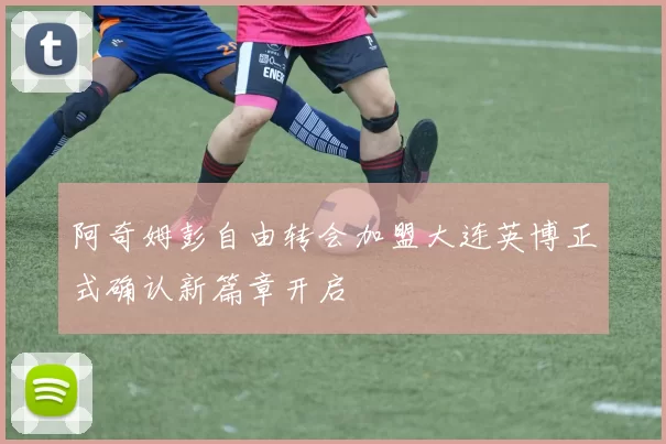 阿奇姆彭自由转会加盟大连英博正式确认新篇章开启