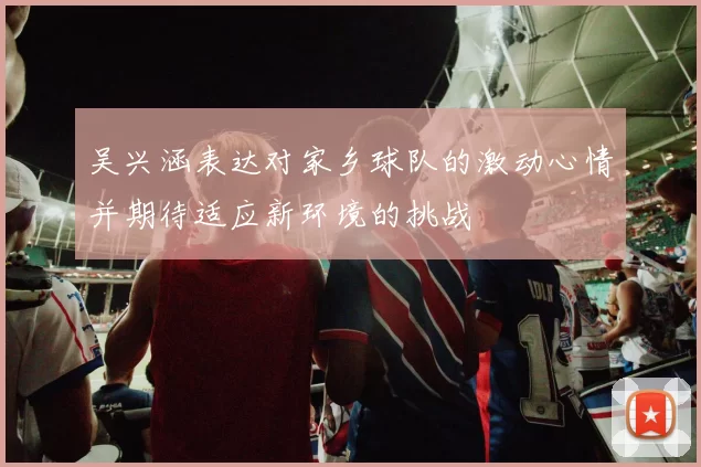 吴兴涵表达对家乡球队的激动心情并期待适应新环境的挑战