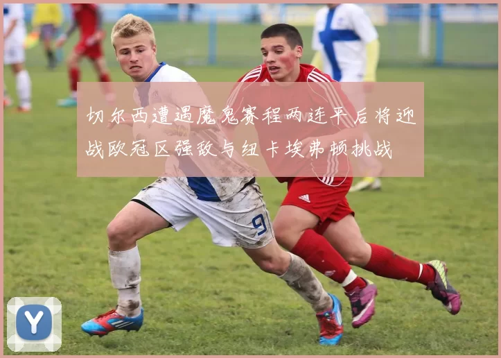 切尔西遭遇魔鬼赛程两连平后将迎战欧冠区强敌与纽卡埃弗顿挑战