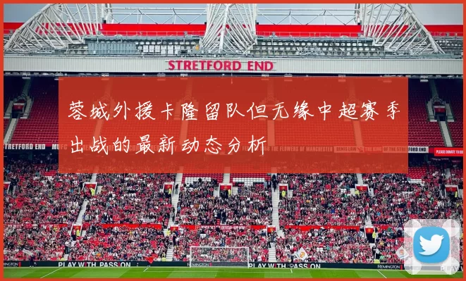 蓉城外援卡隆留队但无缘中超赛季出战的最新动态分析