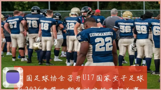 中国足球协会召开U17国家女子足球队2026年第二期集训安排及相关事项通知