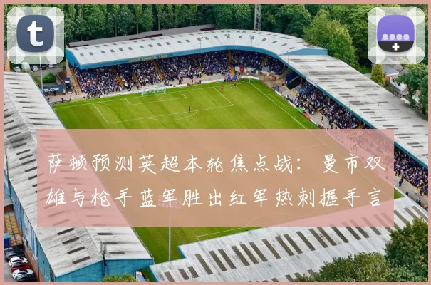 萨顿预测英超本轮焦点战：曼市双雄与枪手蓝军胜出红军热刺握手言和