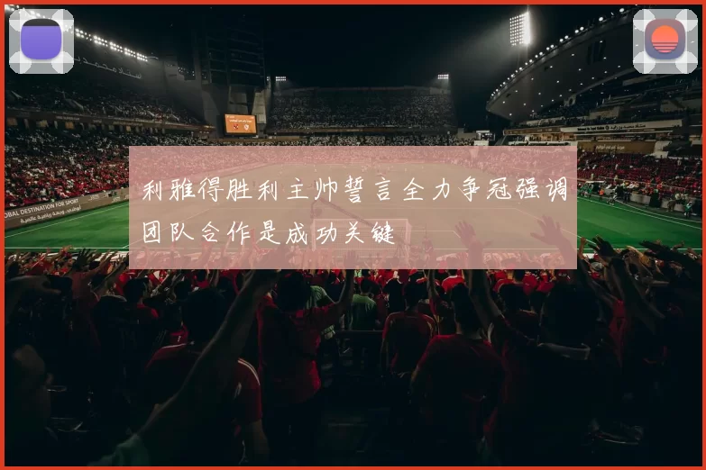 利雅得胜利主帅誓言全力争冠强调团队合作是成功关键