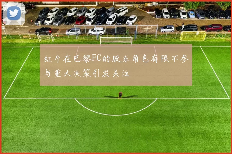 红牛在巴黎FC的股东角色有限不参与重大决策引发关注