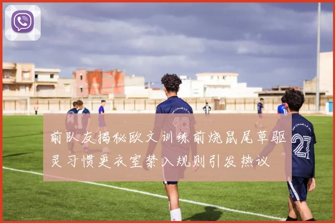 前队友揭秘欧文训练前烧鼠尾草驱灵习惯更衣室禁入规则引发热议