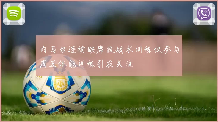 内马尔连续缺席技战术训练仅参与周五体能训练引发关注