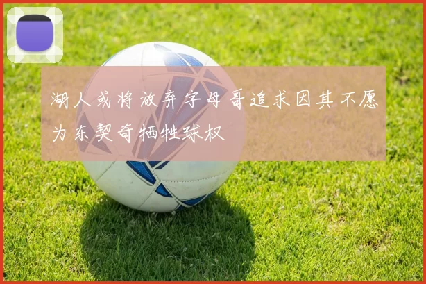 湖人或将放弃字母哥追求因其不愿为东契奇牺牲球权